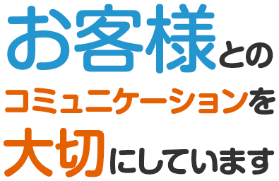 お客様とのコミュニケーションを大切にしています